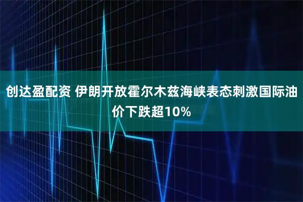 创达盈配资 伊朗开放霍尔木兹海峡表态刺激国际油价下跌超10%