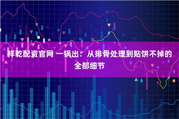 祥乾配资官网 一锅出：从排骨处理到贴饼不掉的全部细节