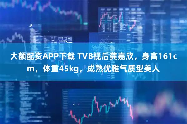 大额配资APP下载 TVB视后龚嘉欣，身高161cm，体重45kg，成熟优雅气质型美人
