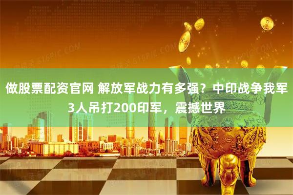 做股票配资官网 解放军战力有多强？中印战争我军3人吊打200印军，震撼世界