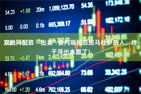双融网配资 “出卖”委内瑞拉总统马杜罗的人，终于浮出水面了！