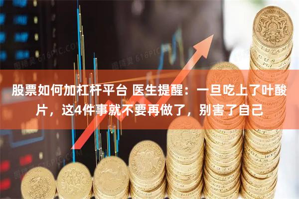 股票如何加杠杆平台 医生提醒：一旦吃上了叶酸片，这4件事就不要再做了，别害了自己