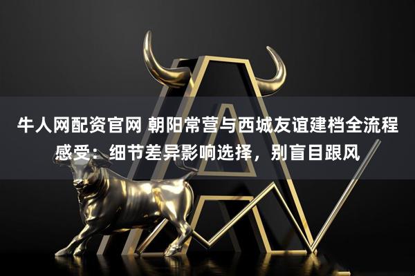 牛人网配资官网 朝阳常营与西城友谊建档全流程感受：细节差异影响选择，别盲目跟风