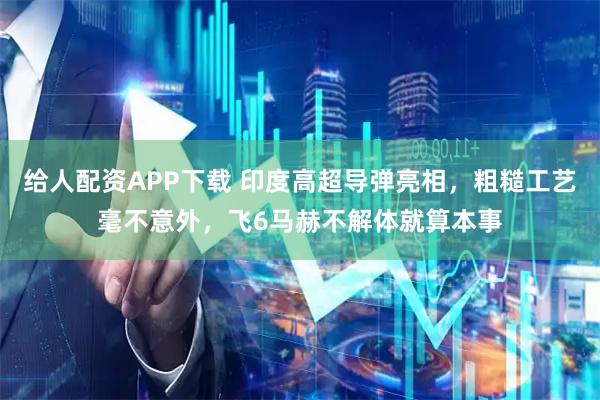 给人配资APP下载 印度高超导弹亮相，粗糙工艺毫不意外，飞6马赫不解体就算本事