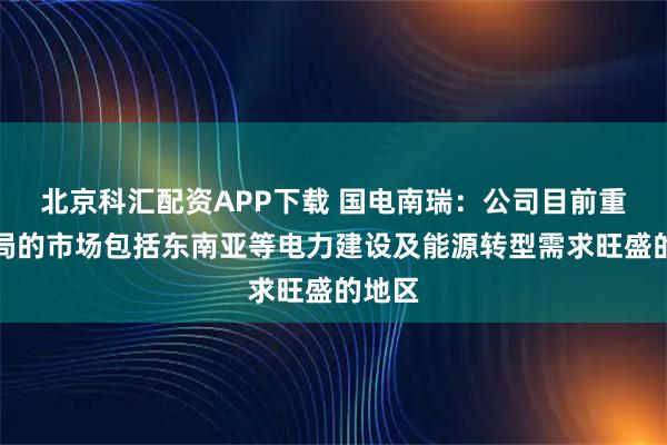北京科汇配资APP下载 国电南瑞：公司目前重点布局的市场包括东南亚等电力建设及能源转型需求旺盛的地区
