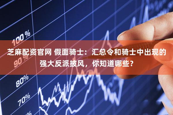 芝麻配资官网 假面骑士：汇总令和骑士中出现的强大反派披风，你知道哪些？