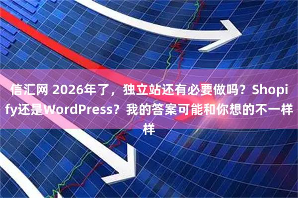 信汇网 2026年了，独立站还有必要做吗？Shopify还是WordPress？我的答案可能和你想的不一样