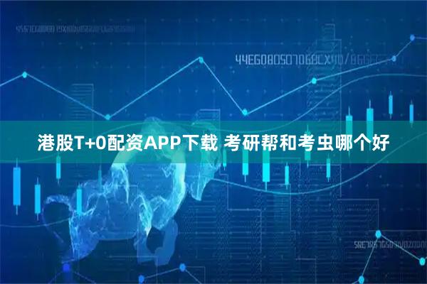 港股T+0配资APP下载 考研帮和考虫哪个好