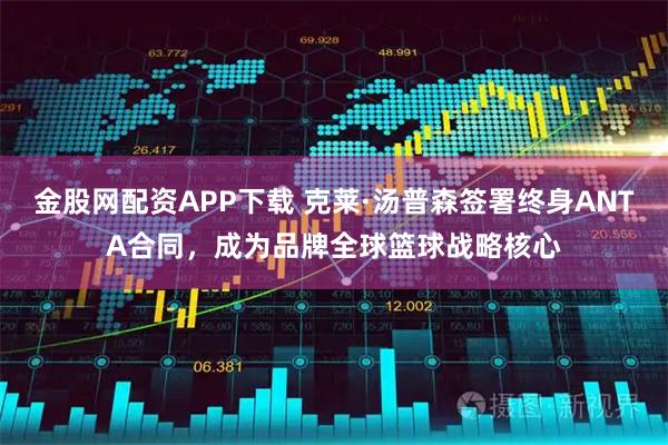 金股网配资APP下载 克莱·汤普森签署终身ANTA合同，成为品牌全球篮球战略核心