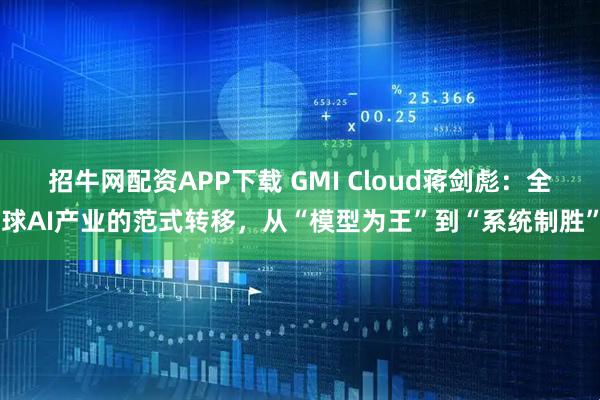 招牛网配资APP下载 GMI Cloud蒋剑彪：全球AI产业的范式转移，从“模型为王”到“系统制胜”