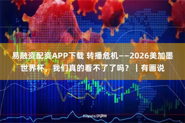 易融资配资APP下载 转播危机——2026美加墨世界杯，我们真的看不了了吗？｜有画说