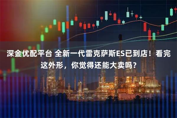 深金优配平台 全新一代雷克萨斯ES已到店！看完这外形，你觉得还能大卖吗？